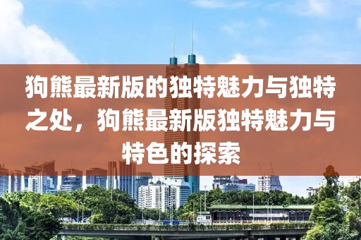 狗熊最新版的獨特魅力與獨特之處，狗熊最新版獨特魅力與特色的探索