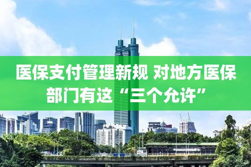 醫(yī)保支付管理新規(guī) 對(duì)地方醫(yī)保部門(mén)有這“三個(gè)允許”