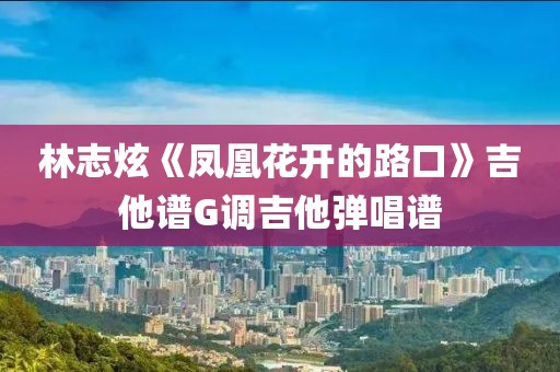 林志炫《鳳凰花開的路口》吉他譜G調(diào)吉他彈唱譜