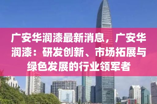 廣安華潤(rùn)漆最新消息，廣安華潤(rùn)漆：研發(fā)創(chuàng)新、市場(chǎng)拓展與綠色發(fā)展的行業(yè)領(lǐng)軍者