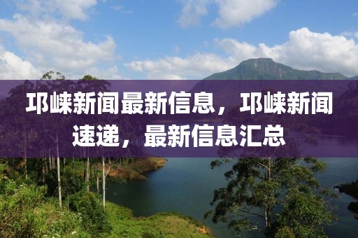 邛崍新聞最新信息，邛崍新聞速遞，最新信息匯總
