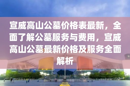 宣威高山公墓價(jià)格表最新，全面了解公墓服務(wù)與費(fèi)用，宣威高山公墓最新價(jià)格及服務(wù)全面解析