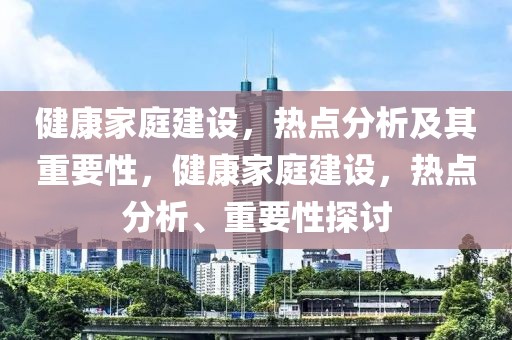 健康家庭建設(shè)，熱點(diǎn)分析及其重要性，健康家庭建設(shè)，熱點(diǎn)分析、重要性探討