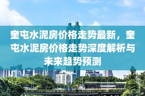 奎屯水泥房?jī)r(jià)格走勢(shì)最新，奎屯水泥房?jī)r(jià)格走勢(shì)深度解析與未來(lái)趨勢(shì)預(yù)測(cè)