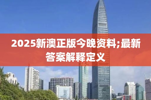 2025新澳正版今晚資料;最新答案解釋定義