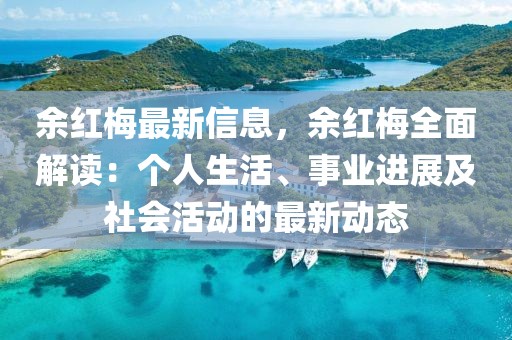 余紅梅最新信息，余紅梅全面解讀：個人生活、事業(yè)進(jìn)展及社會活動的最新動態(tài)