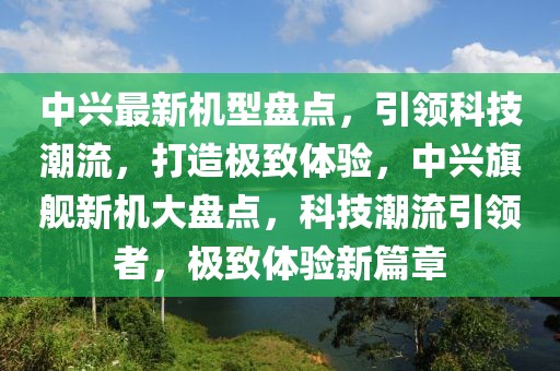 中興最新機(jī)型盤點(diǎn)，引領(lǐng)科技潮流，打造極致體驗(yàn)，中興旗艦新機(jī)大盤點(diǎn)，科技潮流引領(lǐng)者，極致體驗(yàn)新篇章