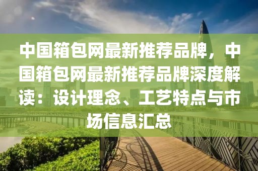 中國(guó)箱包網(wǎng)最新推薦品牌，中國(guó)箱包網(wǎng)最新推薦品牌深度解讀：設(shè)計(jì)理念、工藝特點(diǎn)與市場(chǎng)信息匯總