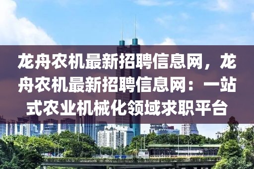 龍舟農(nóng)機(jī)最新招聘信息網(wǎng)，龍舟農(nóng)機(jī)最新招聘信息網(wǎng)：一站式農(nóng)業(yè)機(jī)械化領(lǐng)域求職平臺(tái)