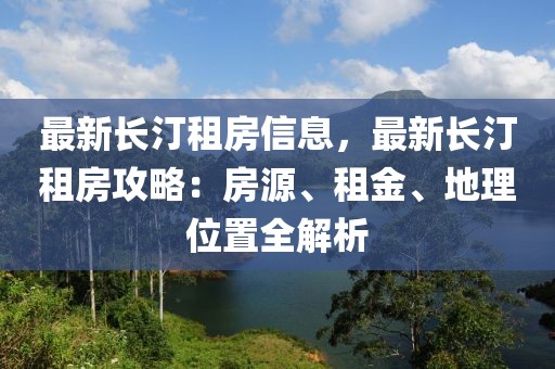 最新長汀租房信息，最新長汀租房攻略：房源、租金、地理位置全解析