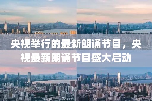 央視舉行的最新朗誦節(jié)目，央視最新朗誦節(jié)目盛大啟動