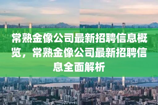 常熟金像公司最新招聘信息概覽，常熟金像公司最新招聘信息全面解析