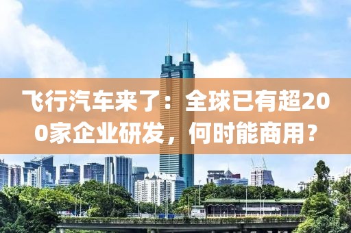 飛行汽車來了：全球已有超200家企業(yè)研發(fā)，何時(shí)能商用？
