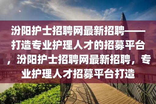 汾陽(yáng)護(hù)士招聘網(wǎng)最新招聘——打造專(zhuān)業(yè)護(hù)理人才的招募平臺(tái)，汾陽(yáng)護(hù)士招聘網(wǎng)最新招聘，專(zhuān)業(yè)護(hù)理人才招募平臺(tái)打造