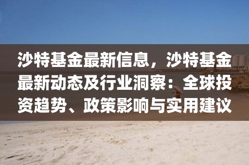 沙特基金最新信息，沙特基金最新動(dòng)態(tài)及行業(yè)洞察：全球投資趨勢、政策影響與實(shí)用建議