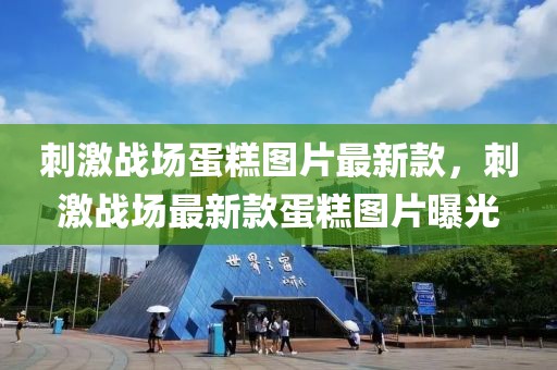 刺激戰(zhàn)場(chǎng)蛋糕圖片最新款，刺激戰(zhàn)場(chǎng)最新款蛋糕圖片曝光