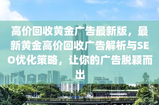 高價回收黃金廣告最新版，最新黃金高價回收廣告解析與SEO優(yōu)化策略，讓你的廣告脫穎而出
