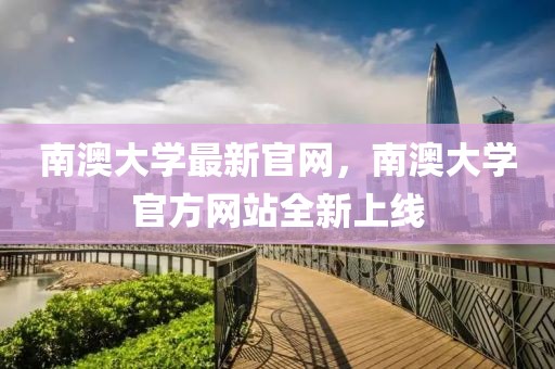南澳大學(xué)最新官網(wǎng)，南澳大學(xué)官方網(wǎng)站全新上線