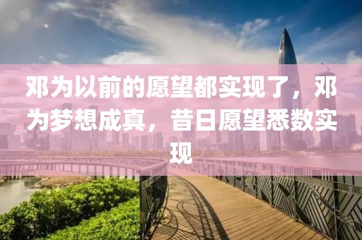 鄧為以前的愿望都實現(xiàn)了，鄧為夢想成真，昔日愿望悉數(shù)實現(xiàn)