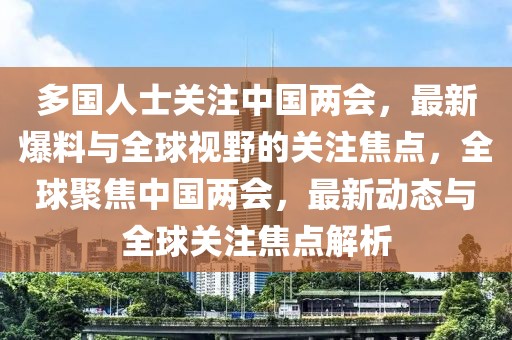 多國(guó)人士關(guān)注中國(guó)兩會(huì)，最新爆料與全球視野的關(guān)注焦點(diǎn)，全球聚焦中國(guó)兩會(huì)，最新動(dòng)態(tài)與全球關(guān)注焦點(diǎn)解析