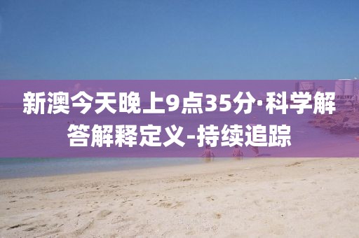 新澳今天晚上9點(diǎn)35分·科學(xué)解答解釋定義-持續(xù)追蹤