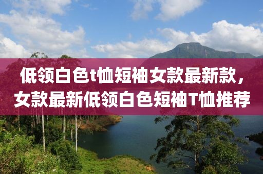 低領(lǐng)白色t恤短袖女款最新款，女款最新低領(lǐng)白色短袖T恤推薦