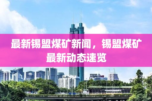 最新錫盟煤礦新聞，錫盟煤礦最新動態(tài)速覽