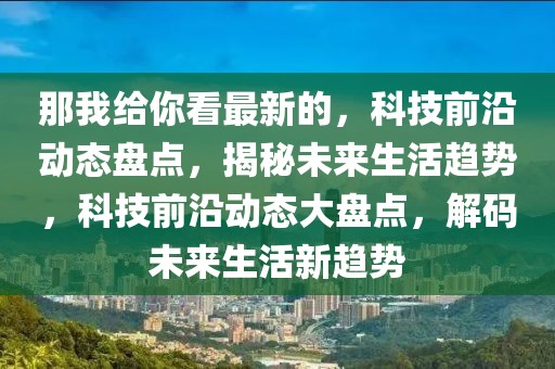 那我給你看最新的，科技前沿動態(tài)盤點，揭秘未來生活趨勢，科技前沿動態(tài)大盤點，解碼未來生活新趨勢
