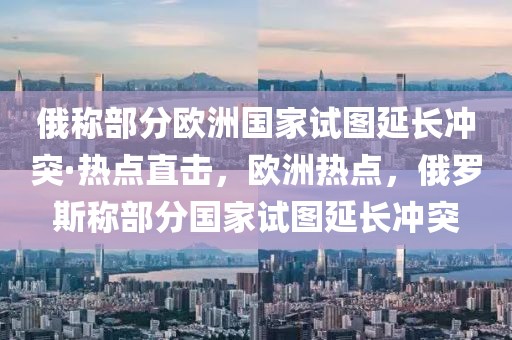 俄稱部分歐洲國(guó)家試圖延長(zhǎng)沖突·熱點(diǎn)直擊，歐洲熱點(diǎn)，俄羅斯稱部分國(guó)家試圖延長(zhǎng)沖突