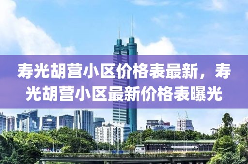 壽光胡營小區(qū)價格表最新，壽光胡營小區(qū)最新價格表曝光