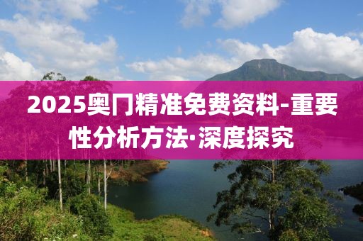 2025奧冂精準(zhǔn)免費(fèi)資料-重要性分析方法·深度探究
