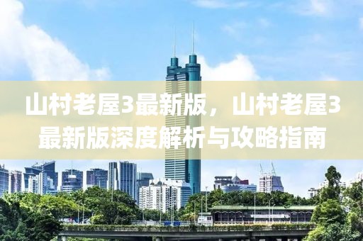 山村老屋3最新版，山村老屋3最新版深度解析與攻略指南