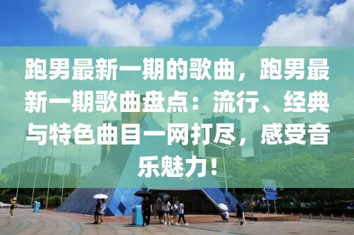 跑男最新一期的歌曲，跑男最新一期歌曲盤點：流行、經(jīng)典與特色曲目一網(wǎng)打盡，感受音樂魅力！