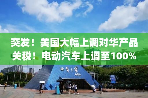 突發(fā)！美國大幅上調對華產(chǎn)品關稅！電動汽車上調至100%