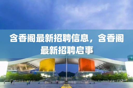 含香閣最新招聘信息，含香閣最新招聘啟事