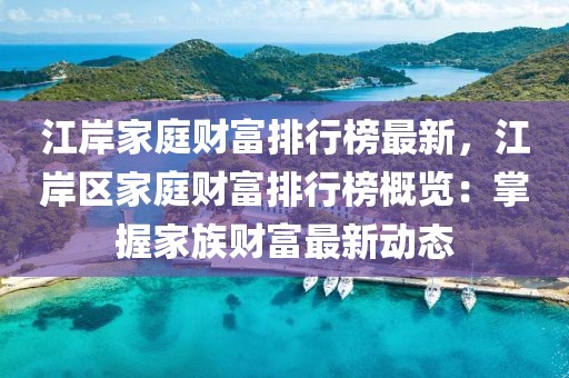 江岸家庭財富排行榜最新，江岸區(qū)家庭財富排行榜概覽：掌握家族財富最新動態(tài)