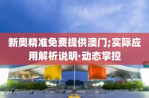 新奧精準免費提供澳門;實際應用解析說明·動態(tài)掌控