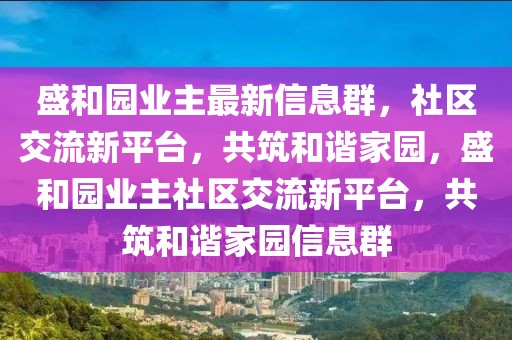 盛和園業(yè)主最新信息群，社區(qū)交流新平臺，共筑和諧家園，盛和園業(yè)主社區(qū)交流新平臺，共筑和諧家園信息群