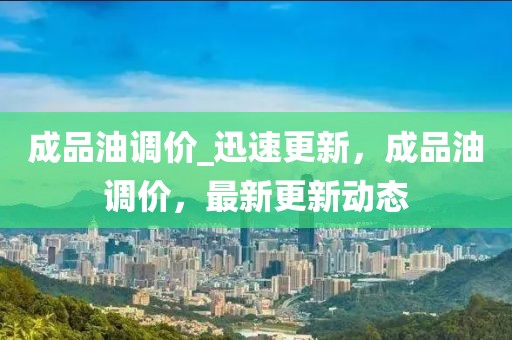 成品油調(diào)價(jià)_迅速更新，成品油調(diào)價(jià)，最新更新動(dòng)態(tài)