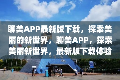 聊美APP最新版下載，探索美麗的新世界，聊美APP，探索美麗新世界，最新版下載體驗