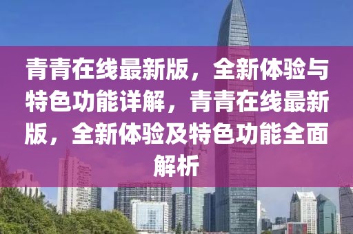 青青在線最新版，全新體驗(yàn)與特色功能詳解，青青在線最新版，全新體驗(yàn)及特色功能全面解析