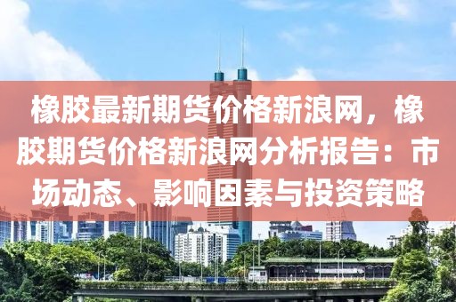 橡膠最新期貨價(jià)格新浪網(wǎng)，橡膠期貨價(jià)格新浪網(wǎng)分析報(bào)告：市場(chǎng)動(dòng)態(tài)、影響因素與投資策略