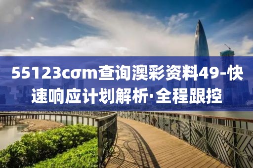 55123cσm查詢澳彩資料49-快速響應(yīng)計(jì)劃解析·全程跟控