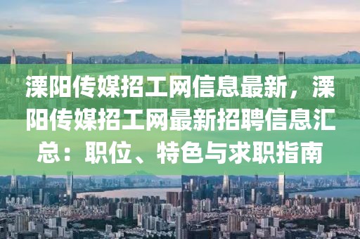溧陽傳媒招工網(wǎng)信息最新，溧陽傳媒招工網(wǎng)最新招聘信息匯總：職位、特色與求職指南