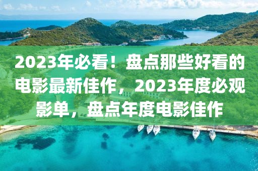 2023年必看！盤點那些好看的電影最新佳作，2023年度必觀影單，盤點年度電影佳作