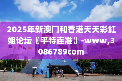 2025年新澳門和香港天天彩紅姐論壇〖平特連準(zhǔn)〗-www,3086789com