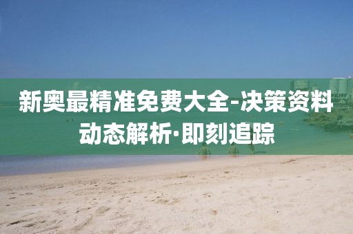 新奧最精準(zhǔn)免費(fèi)大全-決策資料動(dòng)態(tài)解析·即刻追蹤