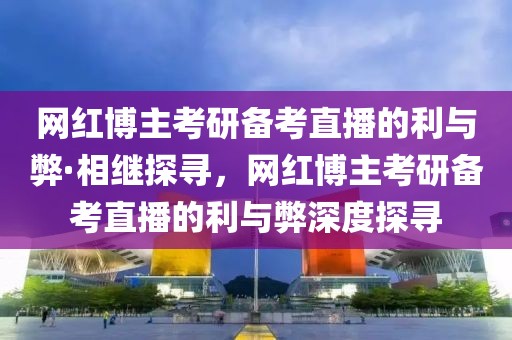 網(wǎng)紅博主考研備考直播的利與弊·相繼探尋，網(wǎng)紅博主考研備考直播的利與弊深度探尋
