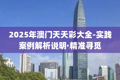 2025年澳門天天彩大全-實(shí)踐案例解析說明·精準(zhǔn)尋覓