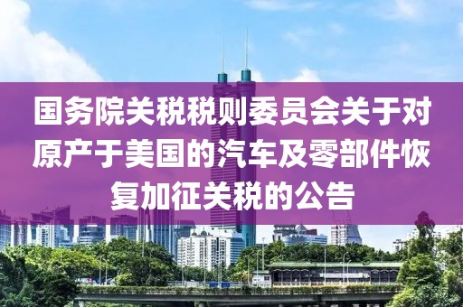 國務(wù)院關(guān)稅稅則委員會關(guān)于對原產(chǎn)于美國的汽車及零部件恢復(fù)加征關(guān)稅的公告